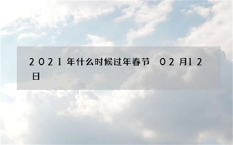 2021年什么时候过年春节 02月12日